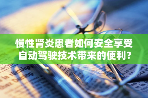 慢性肾炎患者如何安全享受自动驾驶技术带来的便利？