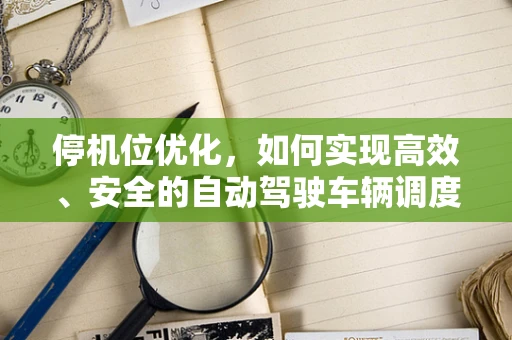 停机位优化，如何实现高效、安全的自动驾驶车辆调度？