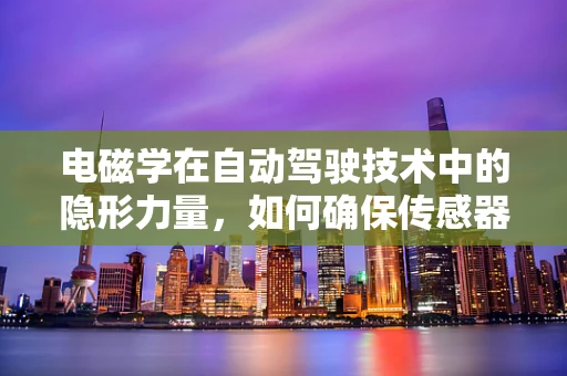 电磁学在自动驾驶技术中的隐形力量，如何确保传感器免受干扰？