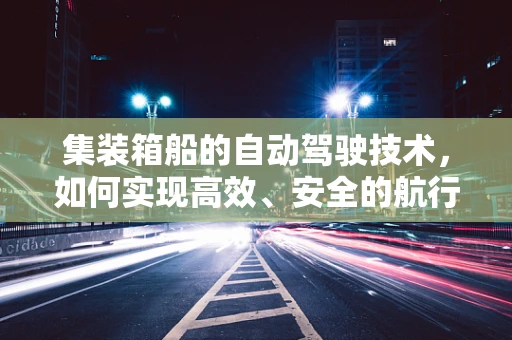 集装箱船的自动驾驶技术，如何实现高效、安全的航行？