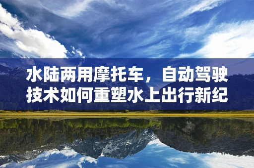 水陆两用摩托车，自动驾驶技术如何重塑水上出行新纪元？