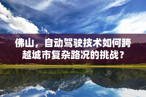 佛山，自动驾驶技术如何跨越城市复杂路况的挑战？