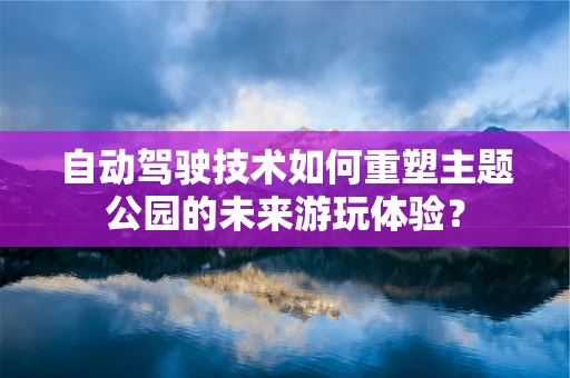 自动驾驶技术如何重塑主题公园的未来游玩体验？