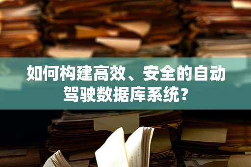 如何构建高效、安全的自动驾驶数据库系统？