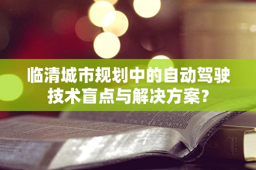 临清城市规划中的自动驾驶技术盲点与解决方案？