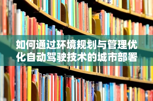 如何通过环境规划与管理优化自动驾驶技术的城市部署？