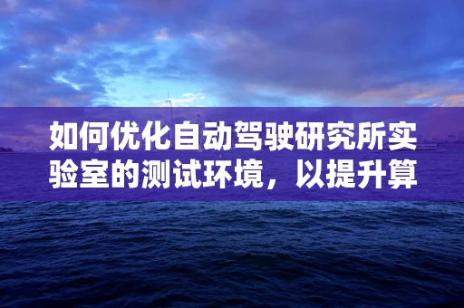 如何优化自动驾驶研究所实验室的测试环境，以提升算法验证效率？