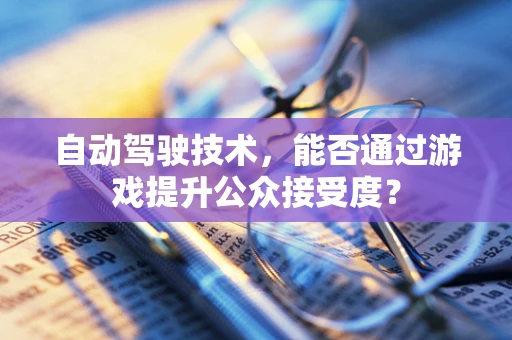 自动驾驶技术，能否通过游戏提升公众接受度？