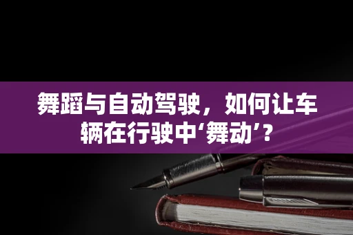 舞蹈与自动驾驶，如何让车辆在行驶中‘舞动’？