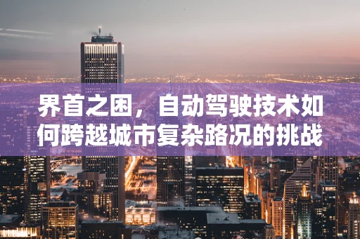 界首之困，自动驾驶技术如何跨越城市复杂路况的挑战？