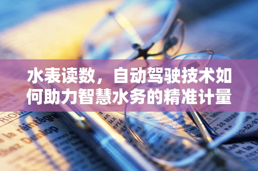 水表读数，自动驾驶技术如何助力智慧水务的精准计量？