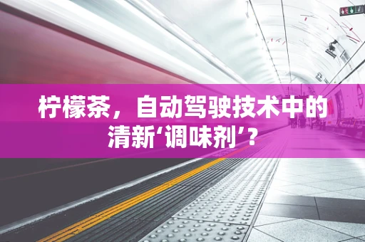 柠檬茶，自动驾驶技术中的清新‘调味剂’？