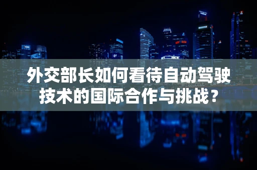 外交部长如何看待自动驾驶技术的国际合作与挑战？