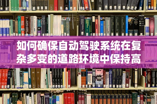 如何确保自动驾驶系统在复杂多变的道路环境中保持高精度与稳定性？