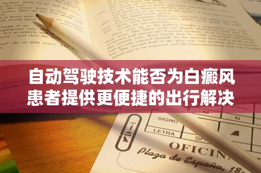 自动驾驶技术能否为白癜风患者提供更便捷的出行解决方案？