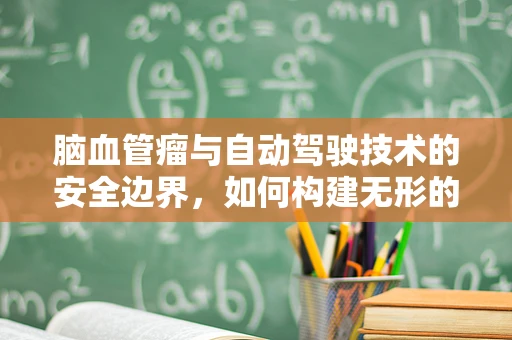 脑血管瘤与自动驾驶技术的安全边界，如何构建无形的防护网？