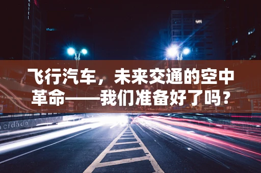 飞行汽车，未来交通的空中革命——我们准备好了吗？