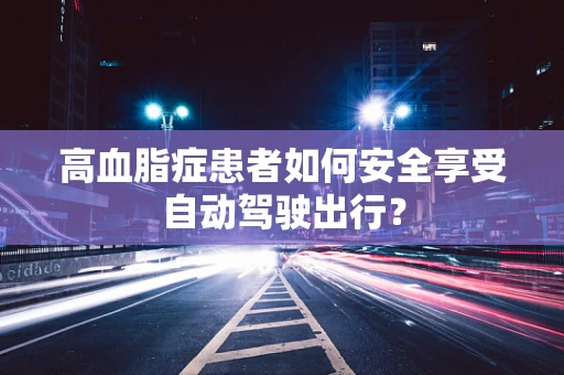 高血脂症患者如何安全享受自动驾驶出行？