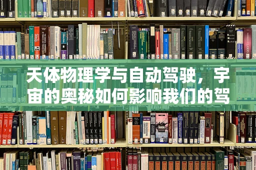 天体物理学与自动驾驶，宇宙的奥秘如何影响我们的驾驶技术？