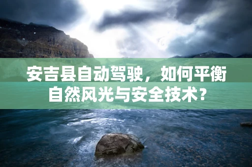 安吉县自动驾驶，如何平衡自然风光与安全技术？