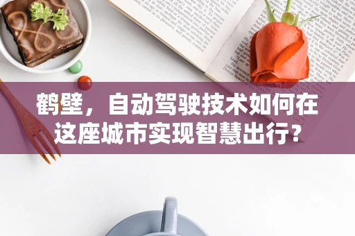 鹤壁，自动驾驶技术如何在这座城市实现智慧出行？