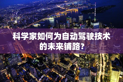 科学家如何为自动驾驶技术的未来铺路？