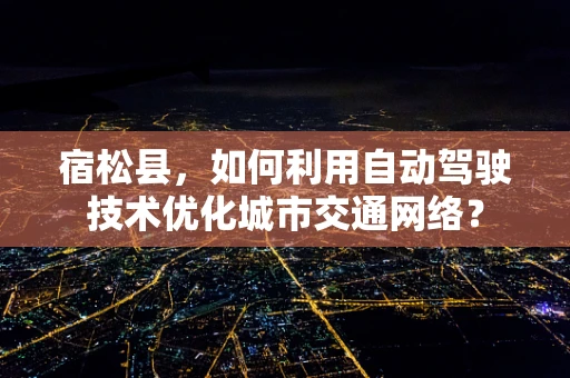 宿松县，如何利用自动驾驶技术优化城市交通网络？