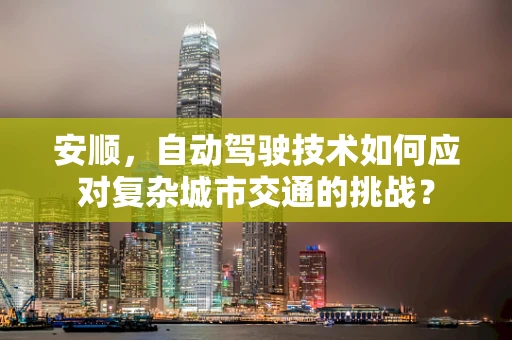 安顺，自动驾驶技术如何应对复杂城市交通的挑战？