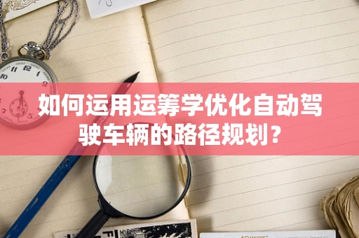 如何运用运筹学优化自动驾驶车辆的路径规划？