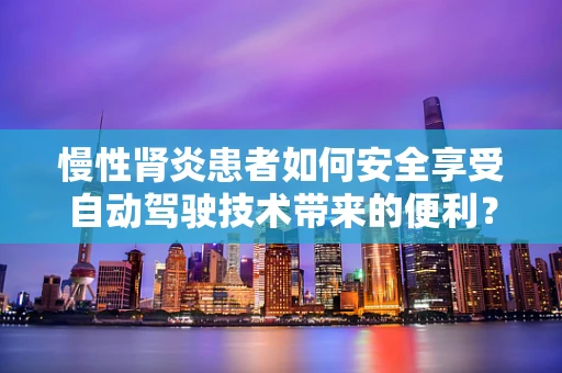 慢性肾炎患者如何安全享受自动驾驶技术带来的便利？