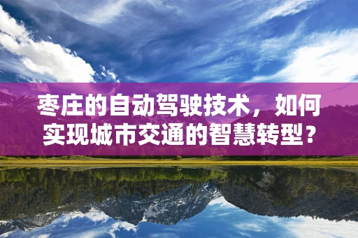 枣庄的自动驾驶技术，如何实现城市交通的智慧转型？