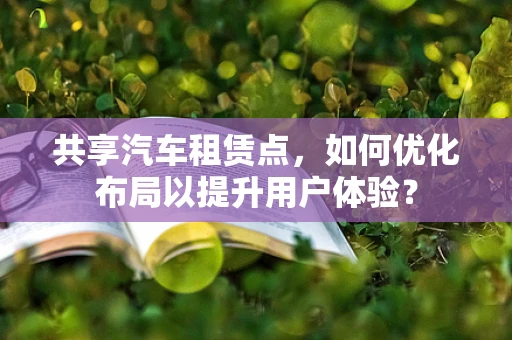 共享汽车租赁点，如何优化布局以提升用户体验？