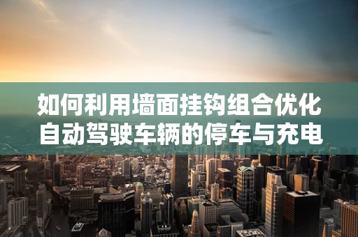 如何利用墙面挂钩组合优化自动驾驶车辆的停车与充电体验？