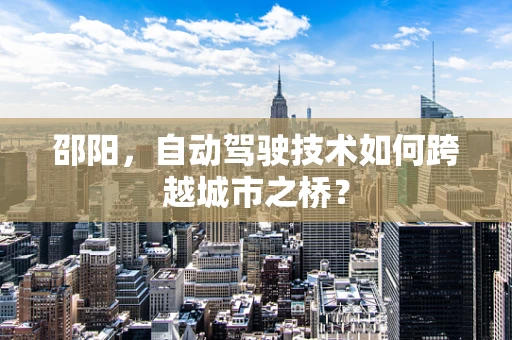 邵阳，自动驾驶技术如何跨越城市之桥？