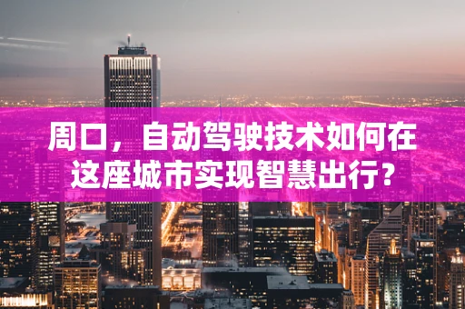 周口，自动驾驶技术如何在这座城市实现智慧出行？