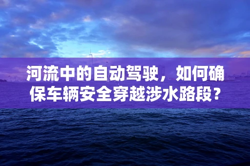 河流中的自动驾驶，如何确保车辆安全穿越涉水路段？