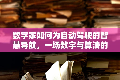 数学家如何为自动驾驶的智慧导航，一场数字与算法的交响曲？