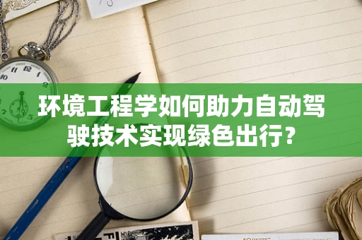 环境工程学如何助力自动驾驶技术实现绿色出行？