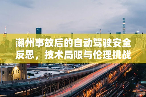 潮州事故后的自动驾驶安全反思，技术局限与伦理挑战并存