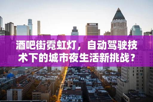 酒吧街霓虹灯，自动驾驶技术下的城市夜生活新挑战？