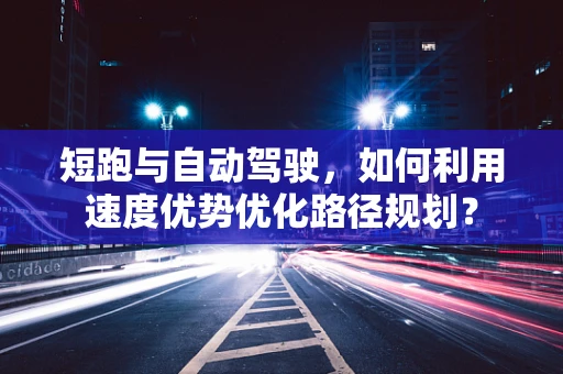 短跑与自动驾驶，如何利用速度优势优化路径规划？