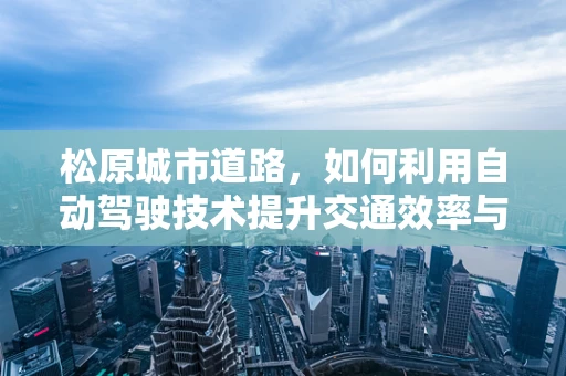 松原城市道路，如何利用自动驾驶技术提升交通效率与安全？