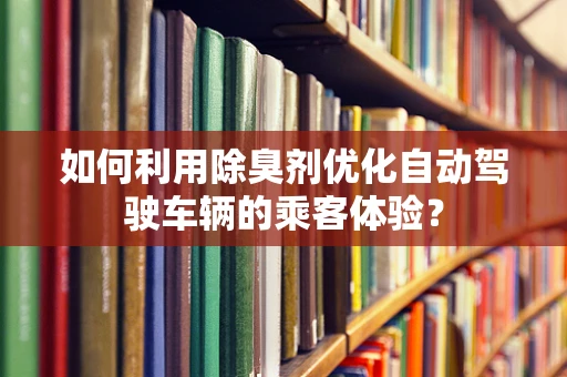 如何利用除臭剂优化自动驾驶车辆的乘客体验？