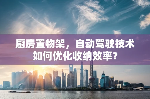 厨房置物架，自动驾驶技术如何优化收纳效率？