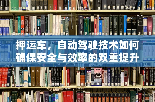 押运车，自动驾驶技术如何确保安全与效率的双重提升？