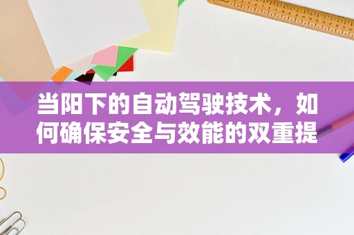 当阳下的自动驾驶技术，如何确保安全与效能的双重提升？