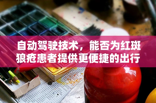 自动驾驶技术，能否为红斑狼疮患者提供更便捷的出行解决方案？