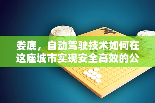 娄底，自动驾驶技术如何在这座城市实现安全高效的公共交通？