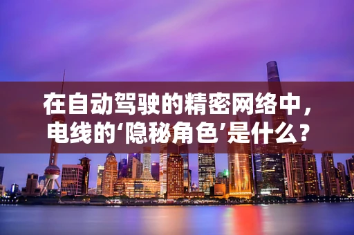 在自动驾驶的精密网络中，电线的‘隐秘角色’是什么？