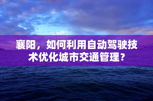 襄阳，如何利用自动驾驶技术优化城市交通管理？